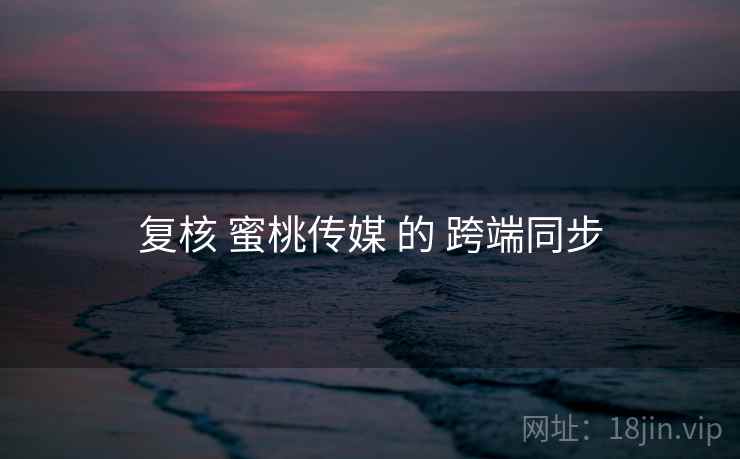 复核 蜜桃传媒 的 跨端同步