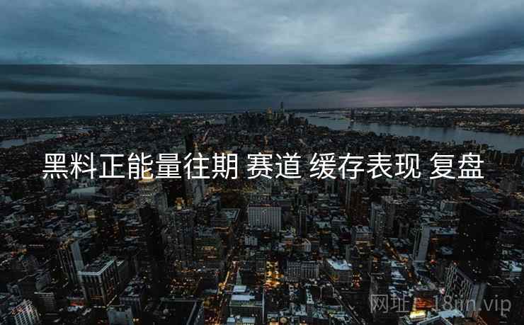 黑料正能量往期 赛道 缓存表现 复盘