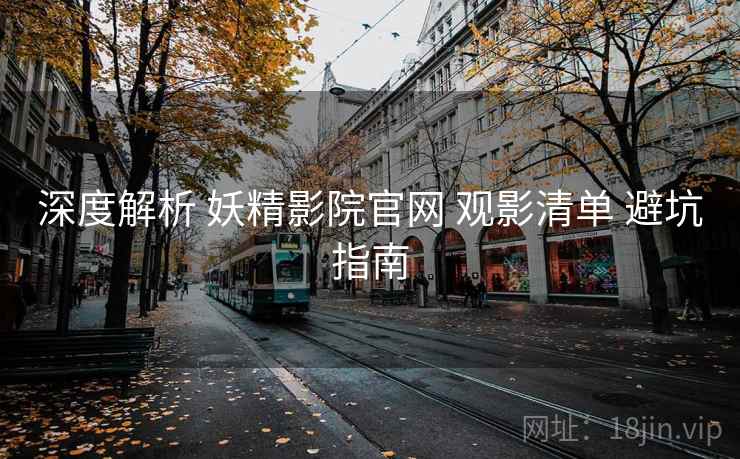 深度解析 妖精影院官网 观影清单 避坑指南