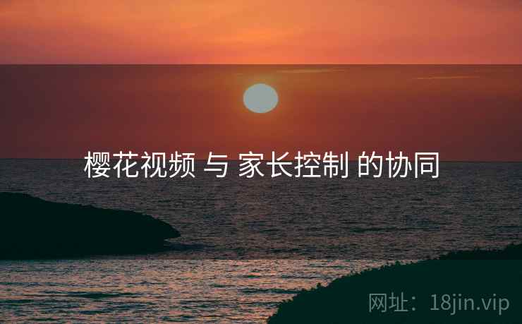 樱花视频 与 家长控制 的协同
