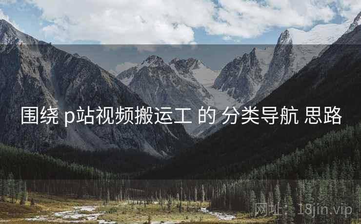 围绕 p站视频搬运工 的 分类导航 思路