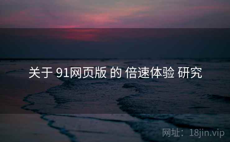 关于 91网页版 的 倍速体验 研究