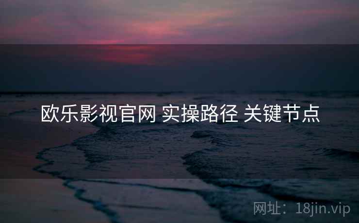 欧乐影视官网 实操路径 关键节点