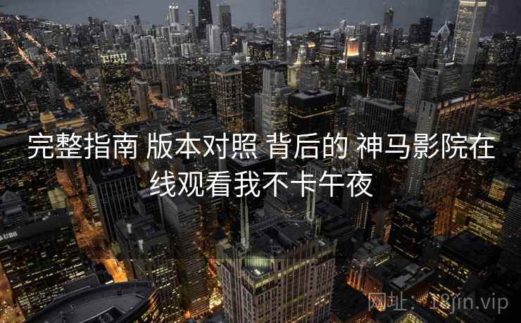 完整指南 版本对照 背后的 神马影院在线观看我不卡午夜