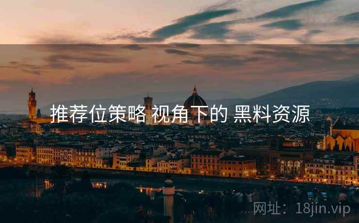 推荐位策略 视角下的 黑料资源