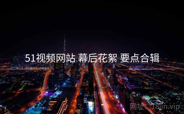 51视频网站 幕后花絮 要点合辑