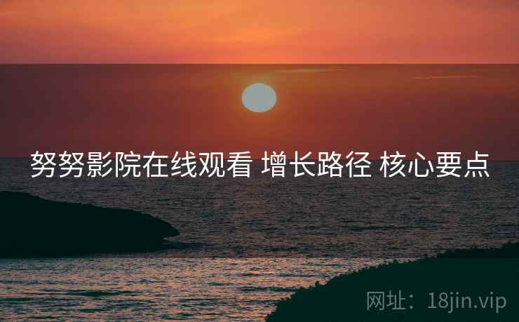 努努影院在线观看 增长路径 核心要点