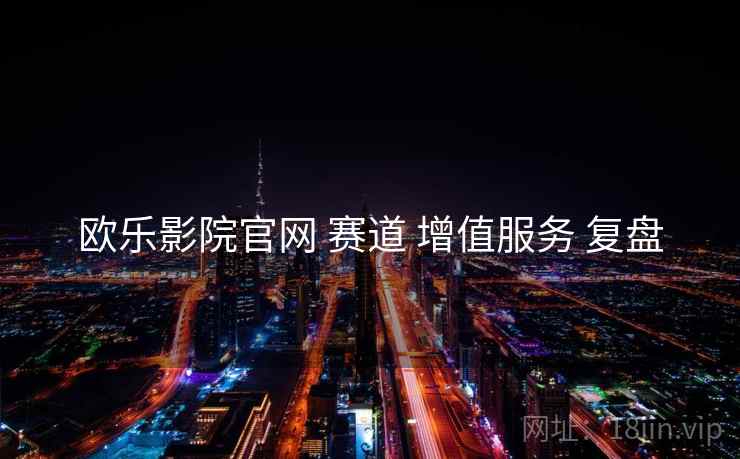 欧乐影院官网 赛道 增值服务 复盘