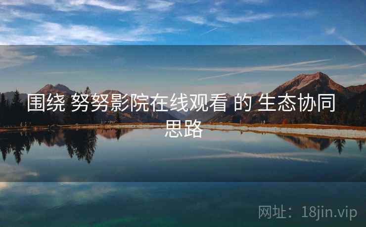围绕 努努影院在线观看 的 生态协同 思路
