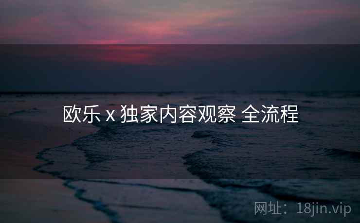 欧乐 x 独家内容观察 全流程
