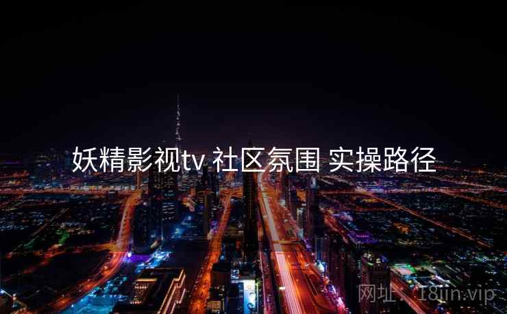 妖精影视tv 社区氛围 实操路径