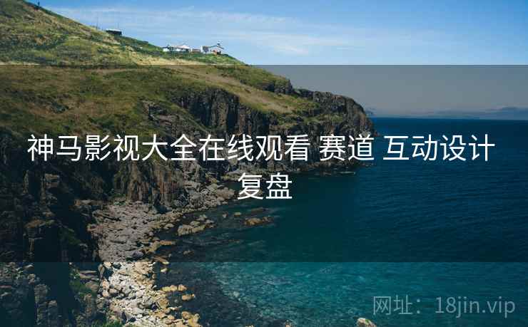 神马影视大全在线观看 赛道 互动设计 复盘