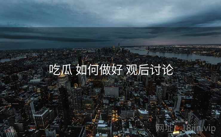 吃瓜 如何做好 观后讨论
