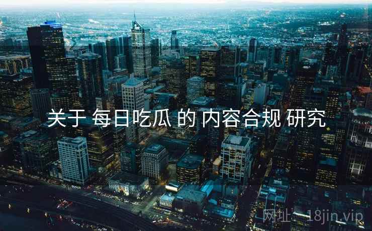关于 每日吃瓜 的 内容合规 研究