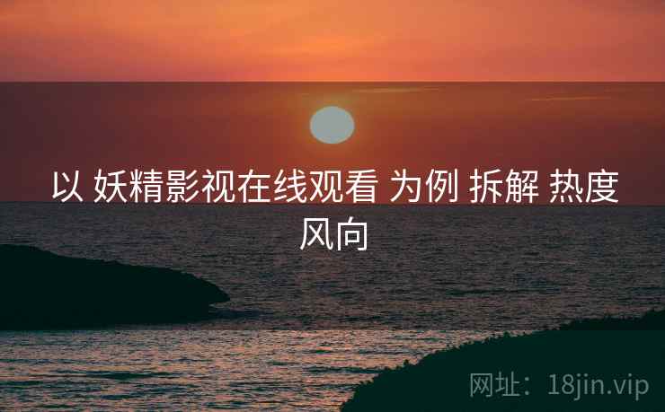 以 妖精影视在线观看 为例 拆解 热度风向