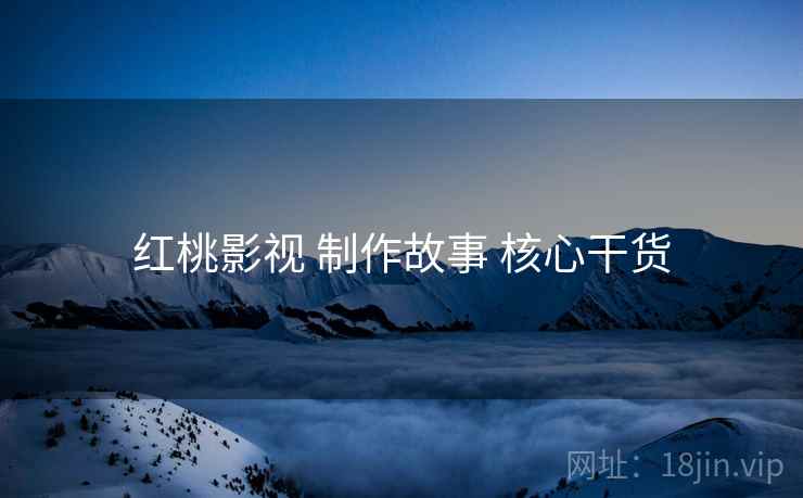 红桃影视 制作故事 核心干货