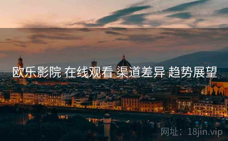 欧乐影院 在线观看 渠道差异 趋势展望