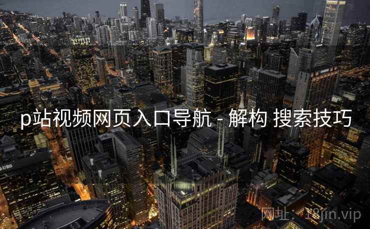 p站视频网页入口导航 - 解构 搜索技巧