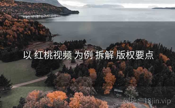 以 红桃视频 为例 拆解 版权要点
