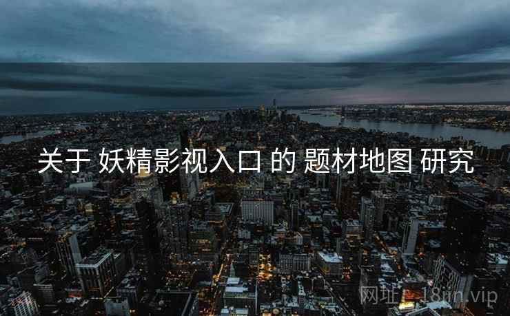 关于 妖精影视入口 的 题材地图 研究