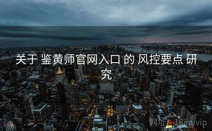 关于 鉴黄师官网入口 的 风控要点 研究
