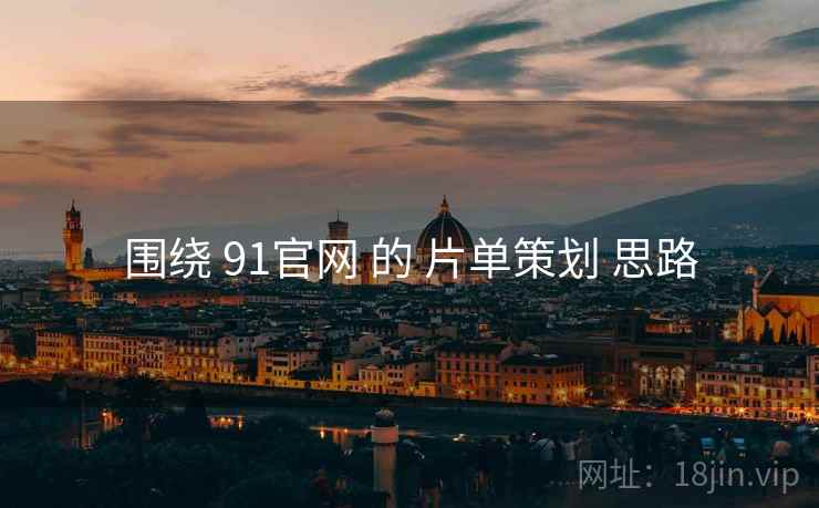 围绕 91官网 的 片单策划 思路