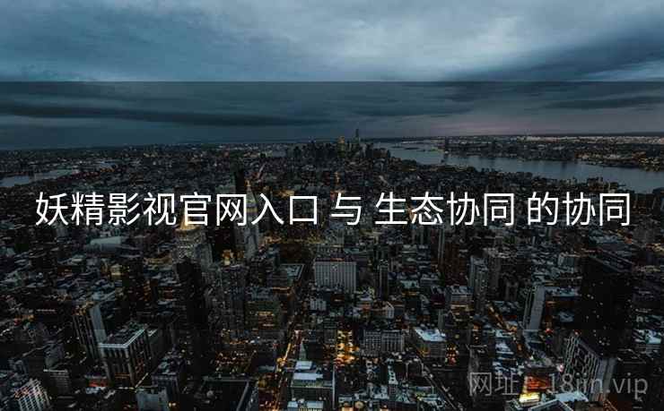 妖精影视官网入口 与 生态协同 的协同