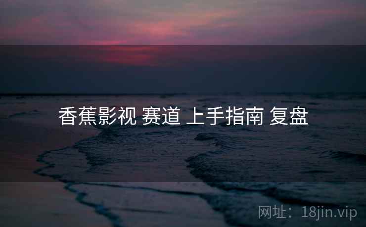 香蕉影视 赛道 上手指南 复盘
