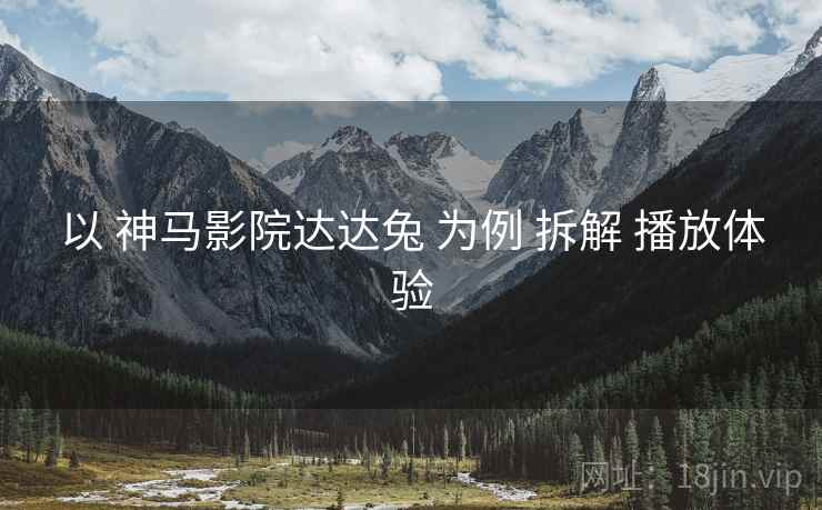 以 神马影院达达兔 为例 拆解 播放体验