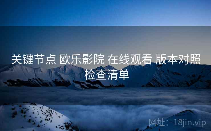 关键节点 欧乐影院 在线观看 版本对照 检查清单