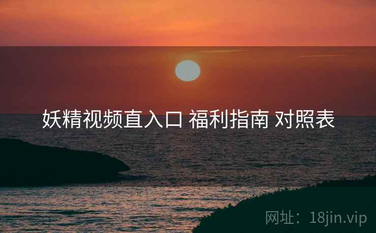 妖精视频直入口 福利指南 对照表