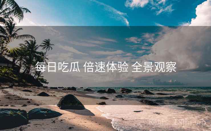 每日吃瓜 倍速体验 全景观察