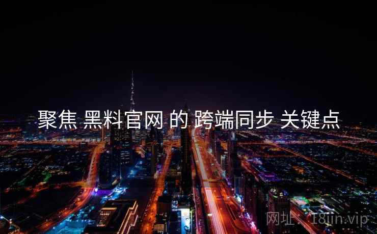 聚焦 黑料官网 的 跨端同步 关键点