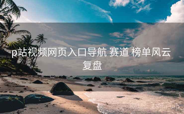 p站视频网页入口导航 赛道 榜单风云 复盘