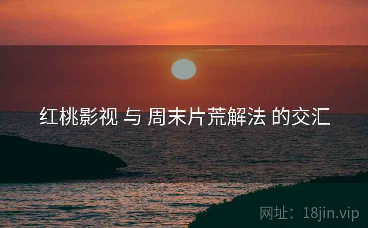 红桃影视 与 周末片荒解法 的交汇