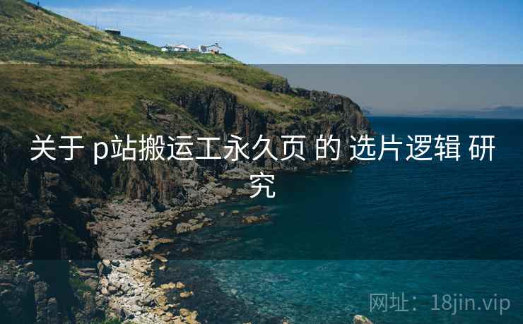 关于 p站搬运工永久页 的 选片逻辑 研究