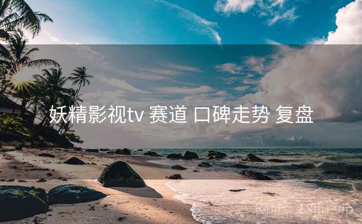 妖精影视tv 赛道 口碑走势 复盘