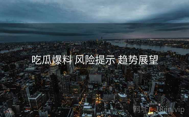 吃瓜爆料 风险提示 趋势展望