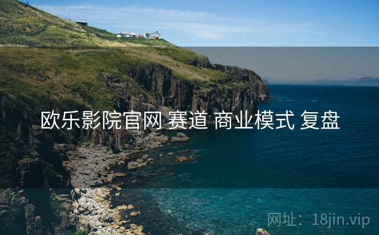 欧乐影院官网 赛道 商业模式 复盘