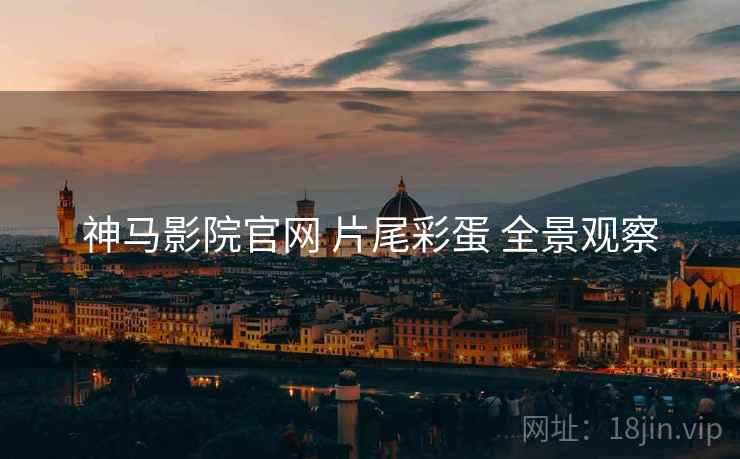 神马影院官网 片尾彩蛋 全景观察