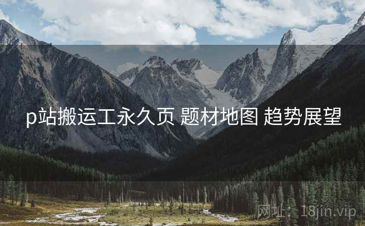 p站搬运工永久页 题材地图 趋势展望