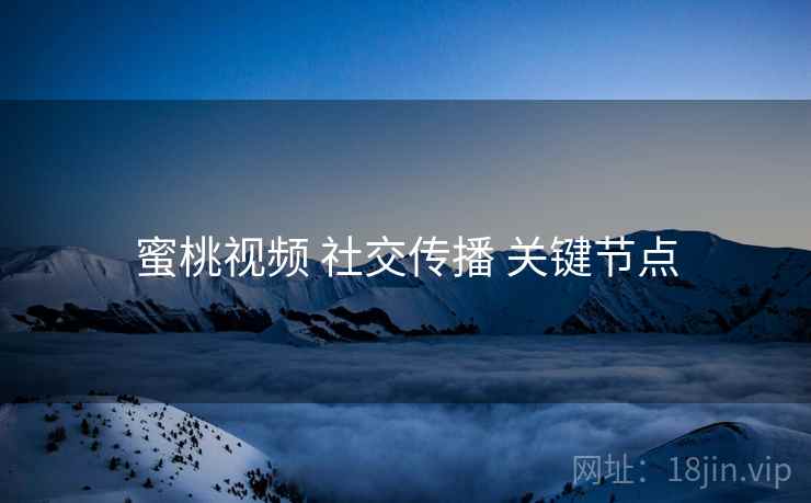 蜜桃视频 社交传播 关键节点
