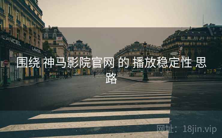 围绕 神马影院官网 的 播放稳定性 思路