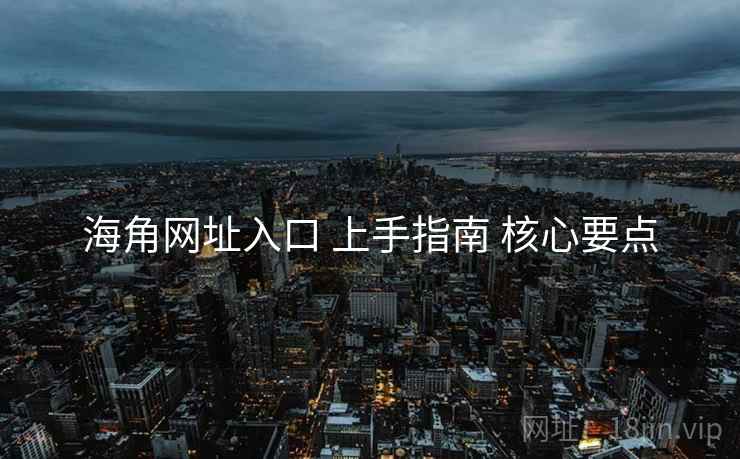 海角网址入口 上手指南 核心要点