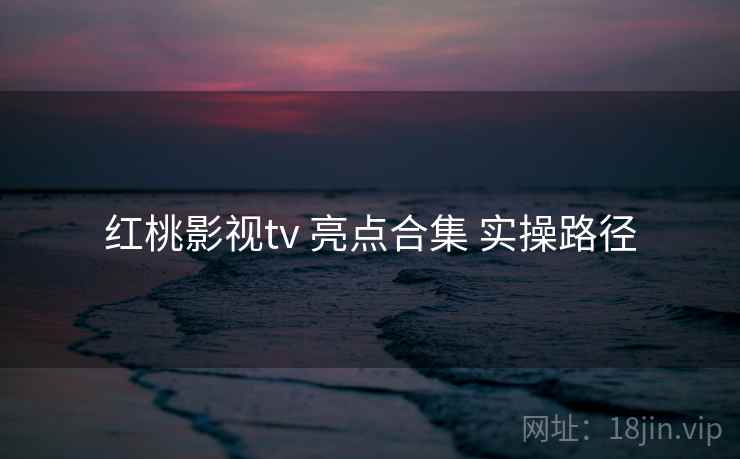 红桃影视tv 亮点合集 实操路径