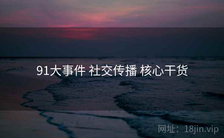 91大事件 社交传播 核心干货