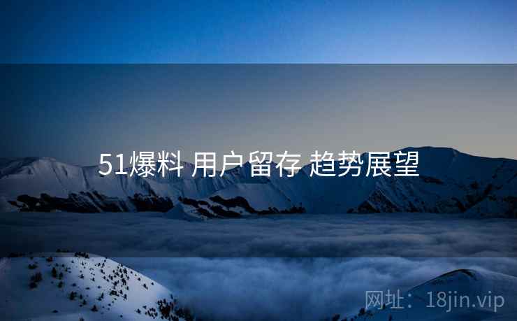 51爆料 用户留存 趋势展望