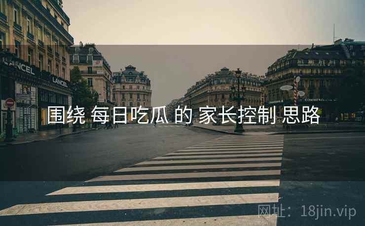 围绕 每日吃瓜 的 家长控制 思路